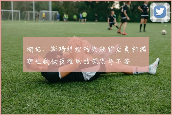 湖记：斯玛特续约失败背后真相揭晓让我彻夜难眠的深思与不安