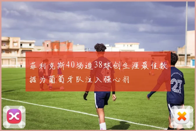 菲利克斯40场造38球创生涯最佳数据为葡萄牙队注入强心剂