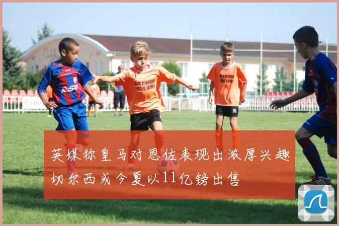 英媒称皇马对恩佐表现出浓厚兴趣切尔西或今夏以11亿镑出售