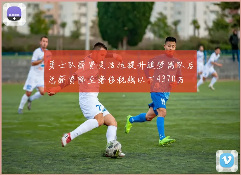 勇士队薪资灵活性提升追梦离队后总薪资降至奢侈税线以下4370万