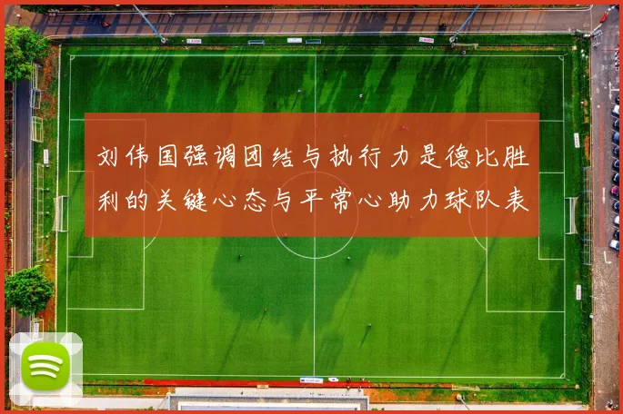 刘伟国强调团结与执行力是德比胜利的关键心态与平常心助力球队表现