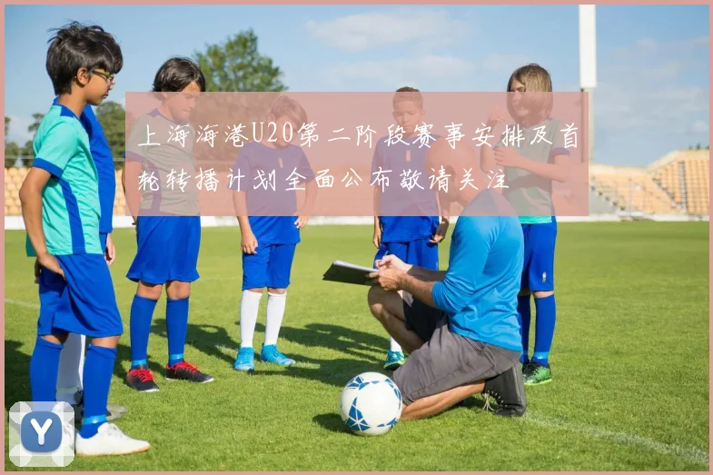 上海海港U20第二阶段赛事安排及首轮转播计划全面公布敬请关注