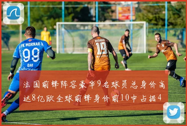 法国前锋阵容豪华9名球员总身价高达8亿欧全球前锋身价前10中占据4席