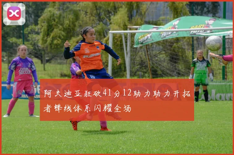 阿夫迪亚狂砍41分12助力助力开拓者锋线体系闪耀全场