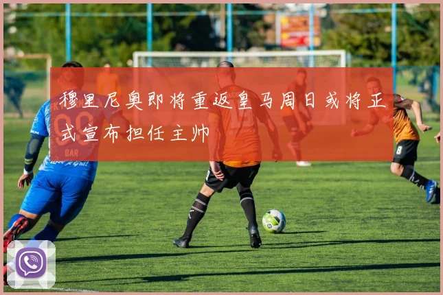 穆里尼奥即将重返皇马周日或将正式宣布担任主帅