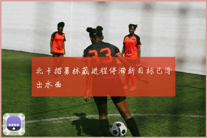 北卡招募林葳进程停滞新目标已浮出水面