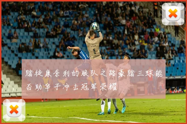 赌徒康奈利的狼队之路豪赌三球能否助华子冲击冠军荣耀