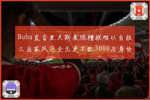 Buha直言里夫斯表现糟糕难以自救三当家风范全无更不配3000万身价