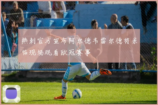 热刺官方宣布阿尔德韦雷尔德将亲临现场观看欧冠赛事