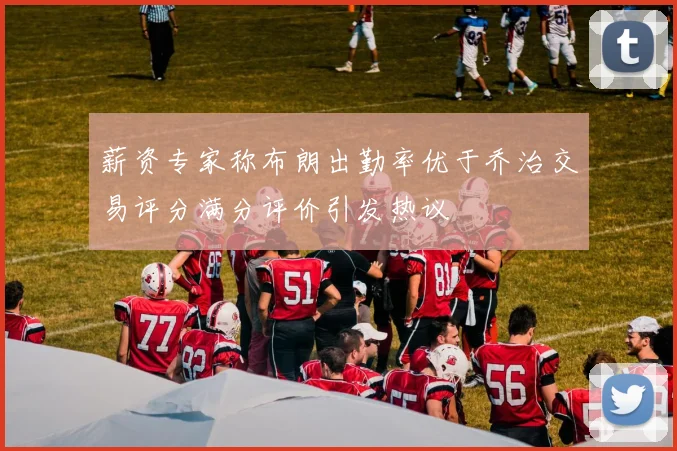 薪资专家称布朗出勤率优于乔治交易评分满分评价引发热议
