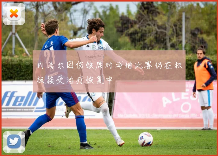 内马尔因伤缺席对海地比赛仍在积极接受治疗恢复中