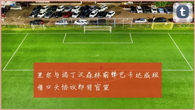 里尔与诺丁汉森林前锋巴卡达成租借口头协议即将官宣