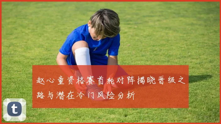 赵心童资格赛首轮对阵揭晓晋级之路与潜在冷门风险分析