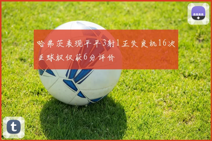 哈弗茨表现平平3射1正失良机16次丢球权仅获6分评价