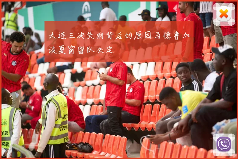 大连三次失利背后的原因马德鲁加谈夏窗留队决定
