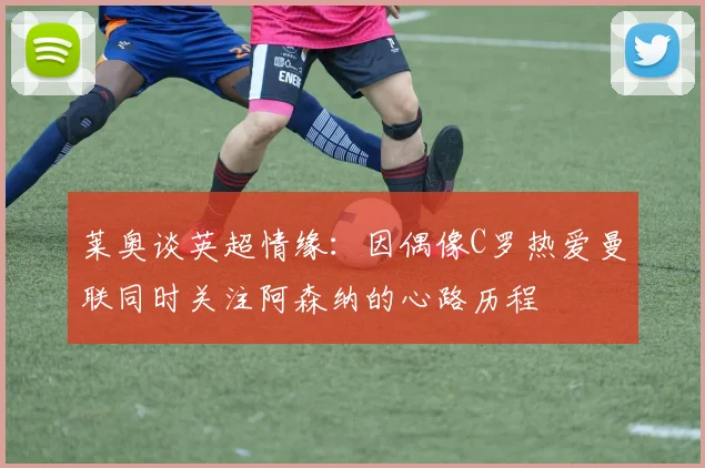 莱奥谈英超情缘：因偶像C罗热爱曼联同时关注阿森纳的心路历程