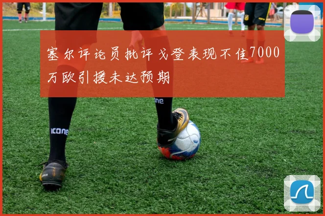 塞尔评论员批评戈登表现不佳7000万欧引援未达预期