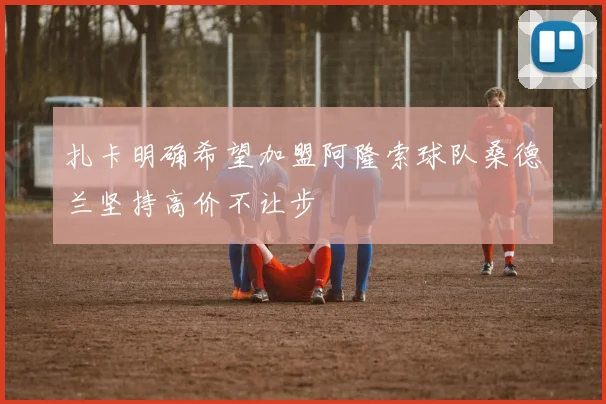扎卡明确希望加盟阿隆索球队桑德兰坚持高价不让步