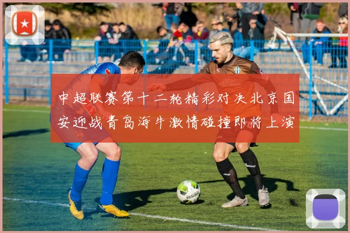 中超联赛第十二轮精彩对决北京国安迎战青岛海牛激情碰撞即将上演